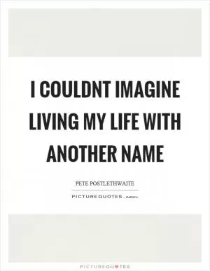 I couldnt imagine living my life with another name Picture Quote #1