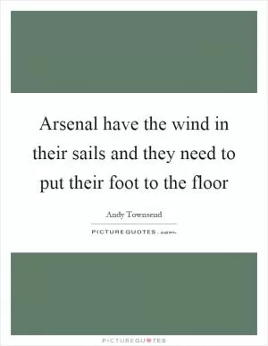Arsenal have the wind in their sails and they need to put their foot to the floor Picture Quote #1
