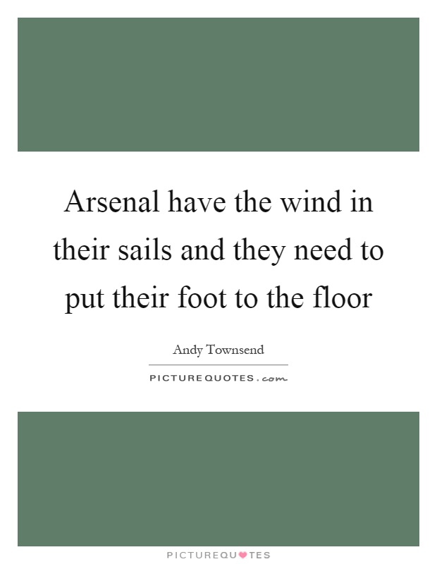 Arsenal have the wind in their sails and they need to put their foot to the floor Picture Quote #1