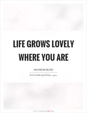 Life grows lovely where you are Picture Quote #1