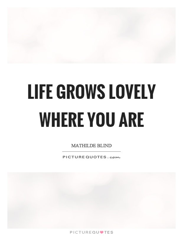 Life grows lovely where you are Picture Quote #1