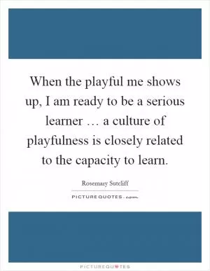 When the playful me shows up, I am ready to be a serious learner … a culture of playfulness is closely related to the capacity to learn Picture Quote #1