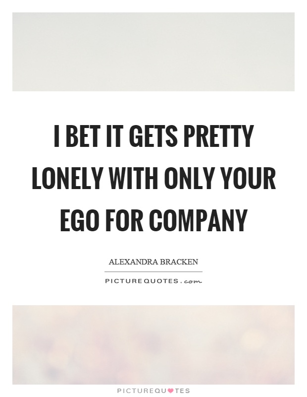 I bet it gets pretty lonely with only your ego for company Picture Quote #1