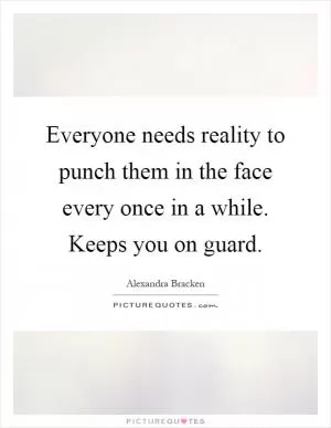 Everyone needs reality to punch them in the face every once in a while. Keeps you on guard Picture Quote #1