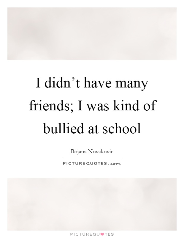 I didn't have many friends; I was kind of bullied at school Picture Quote #1