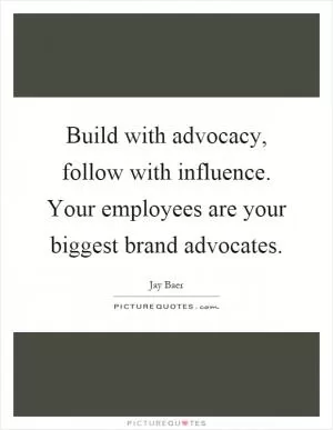 Build with advocacy, follow with influence. Your employees are your biggest brand advocates Picture Quote #1