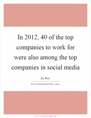 In 2012, 40 of the top companies to work for were also among the top companies in social media Picture Quote #1