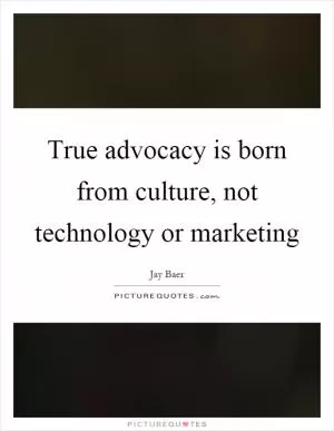 True advocacy is born from culture, not technology or marketing Picture Quote #1
