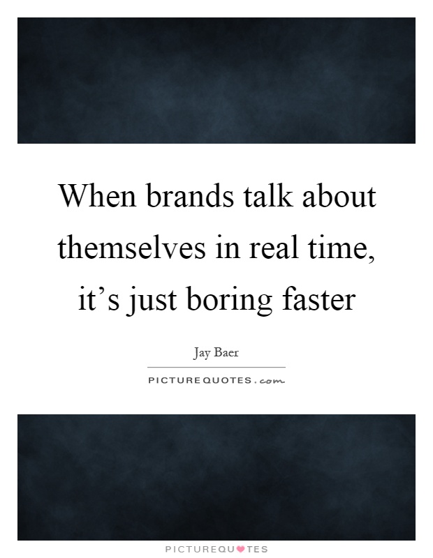 When brands talk about themselves in real time, it's just boring faster Picture Quote #1