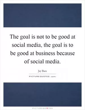 The goal is not to be good at social media, the goal is to be good at business because of social media Picture Quote #1