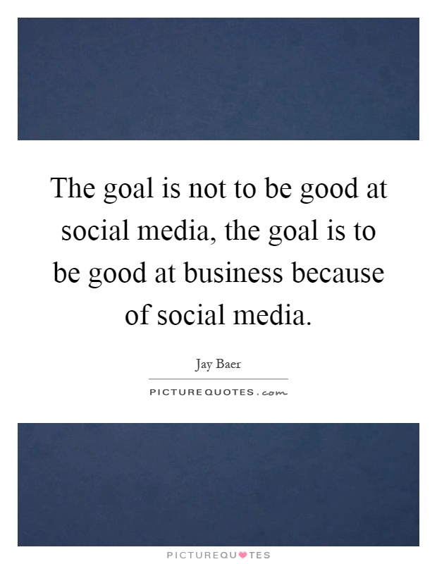 The goal is not to be good at social media, the goal is to be good at business because of social media Picture Quote #1