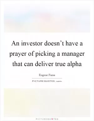 An investor doesn’t have a prayer of picking a manager that can deliver true alpha Picture Quote #1