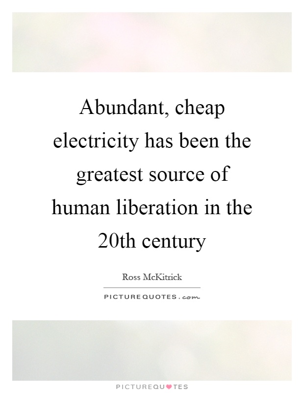 Abundant, cheap electricity has been the greatest source of human liberation in the 20th century Picture Quote #1