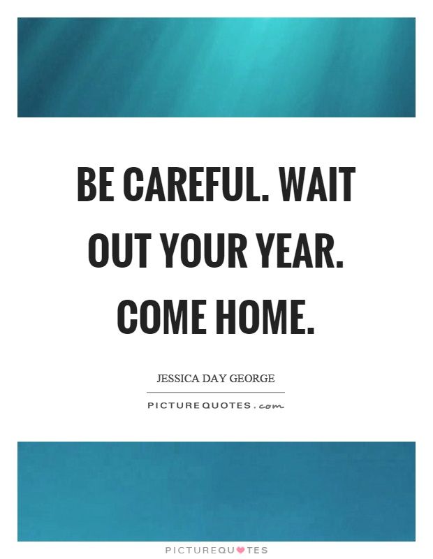 Be careful. Wait out your year. Come home Picture Quote #1
