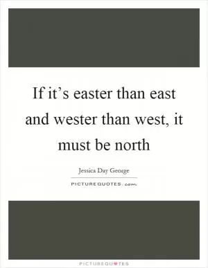 If it’s easter than east and wester than west, it must be north Picture Quote #1