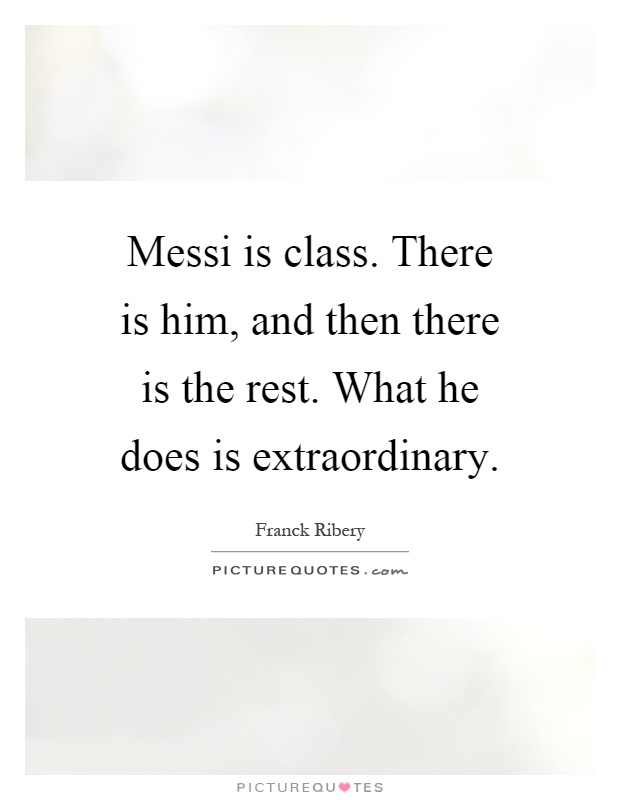 Messi is class. There is him, and then there is the rest. What he does is extraordinary Picture Quote #1