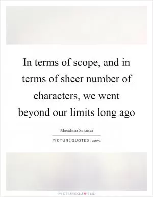 In terms of scope, and in terms of sheer number of characters, we went beyond our limits long ago Picture Quote #1