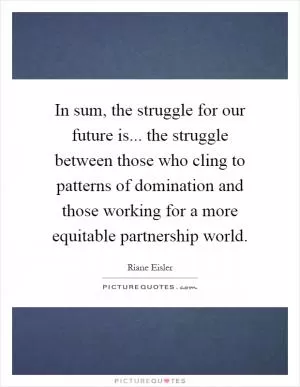 In sum, the struggle for our future is... the struggle between those who cling to patterns of domination and those working for a more equitable partnership world Picture Quote #1