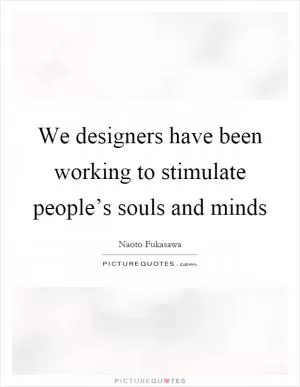 We designers have been working to stimulate people’s souls and minds Picture Quote #1
