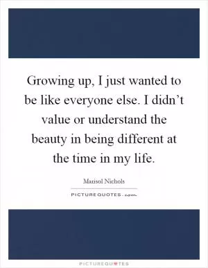 Growing up, I just wanted to be like everyone else. I didn’t value or understand the beauty in being different at the time in my life Picture Quote #1