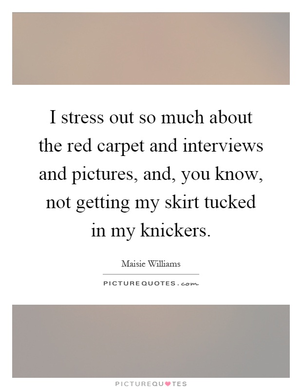 I stress out so much about the red carpet and interviews and pictures, and, you know, not getting my skirt tucked in my knickers Picture Quote #1