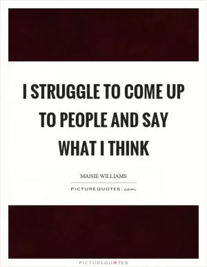 I struggle to come up to people and say what I think Picture Quote #1