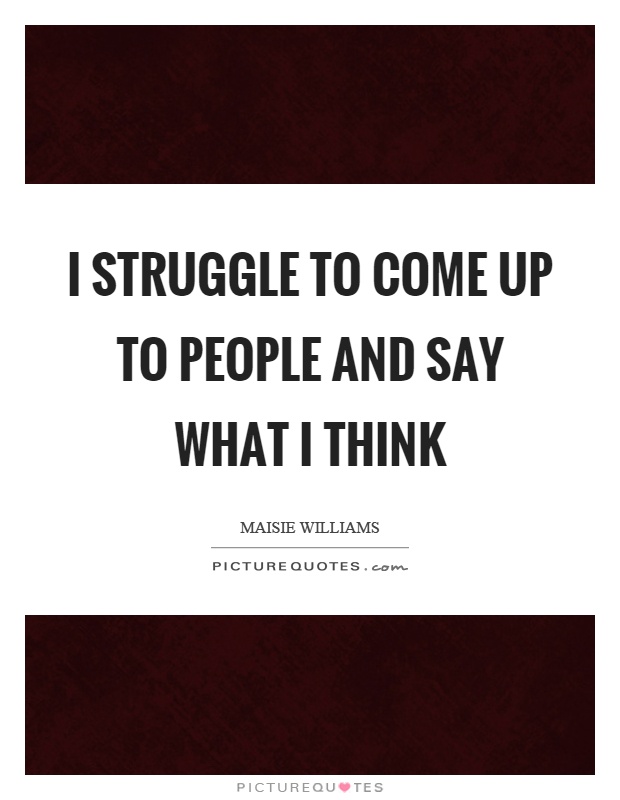 I struggle to come up to people and say what I think Picture Quote #1