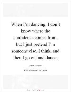 When I’m dancing, I don’t know where the confidence comes from, but I just pretend I’m someone else, I think, and then I go out and dance Picture Quote #1