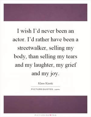 I wish I’d never been an actor. I’d rather have been a streetwalker, selling my body, than selling my tears and my laughter, my grief and my joy Picture Quote #1