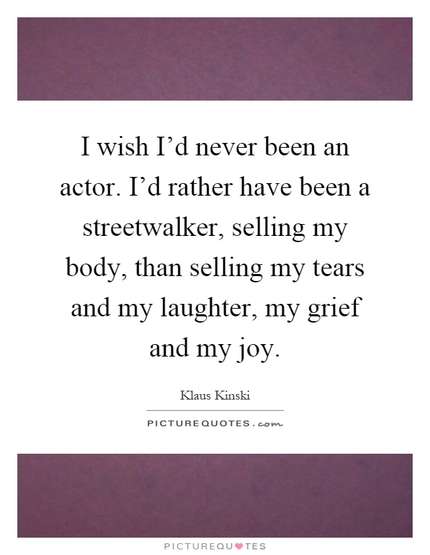 I wish I'd never been an actor. I'd rather have been a streetwalker, selling my body, than selling my tears and my laughter, my grief and my joy Picture Quote #1