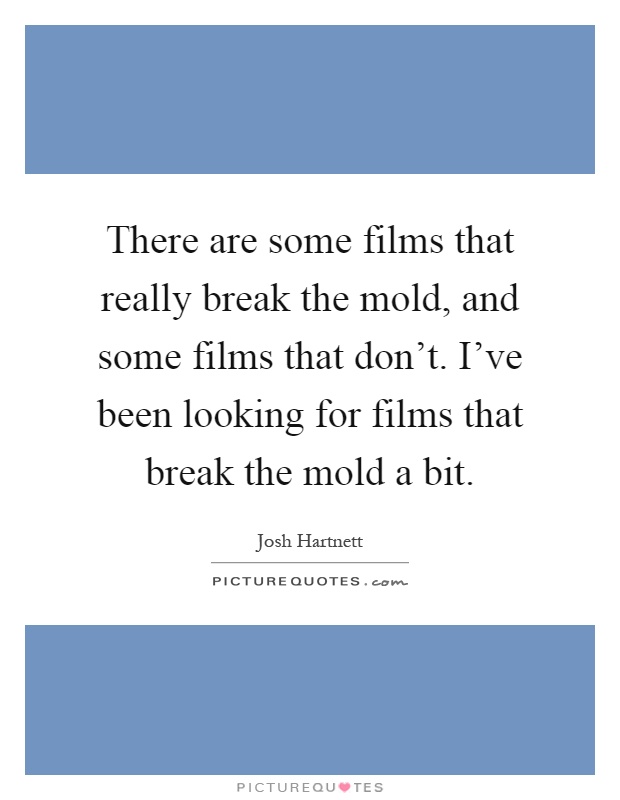 There are some films that really break the mold, and some films that don't. I've been looking for films that break the mold a bit Picture Quote #1