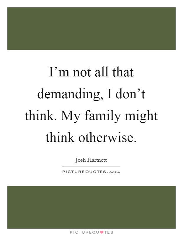 I'm not all that demanding, I don't think. My family might think otherwise Picture Quote #1