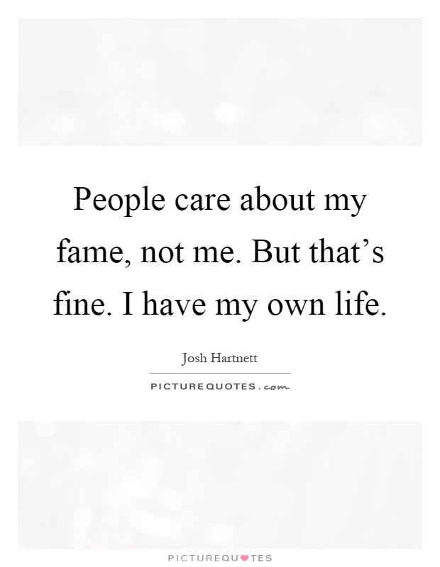 People care about my fame, not me. But that's fine. I have my own life Picture Quote #1