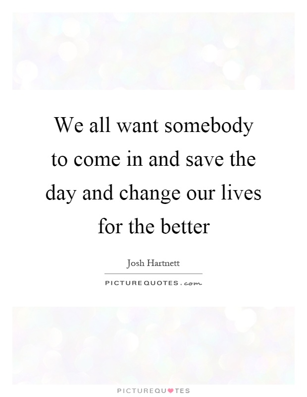 We all want somebody to come in and save the day and change our lives for the better Picture Quote #1