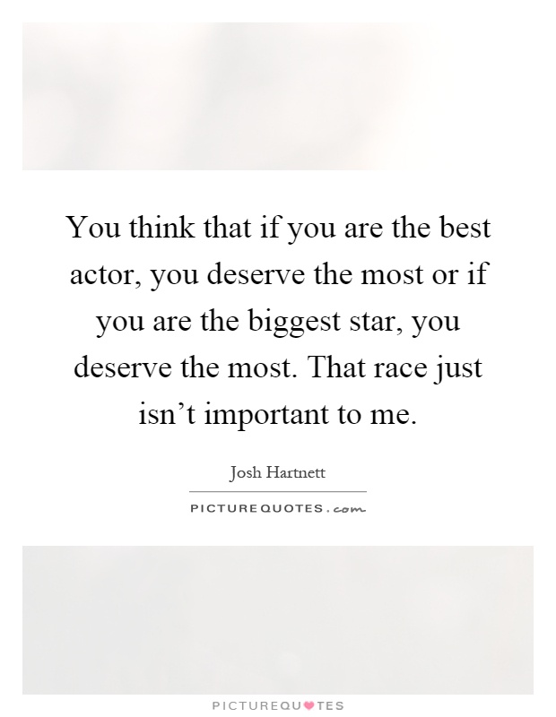 You think that if you are the best actor, you deserve the most or if you are the biggest star, you deserve the most. That race just isn't important to me Picture Quote #1