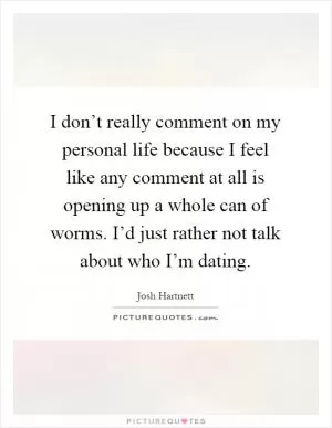 I don’t really comment on my personal life because I feel like any comment at all is opening up a whole can of worms. I’d just rather not talk about who I’m dating Picture Quote #1