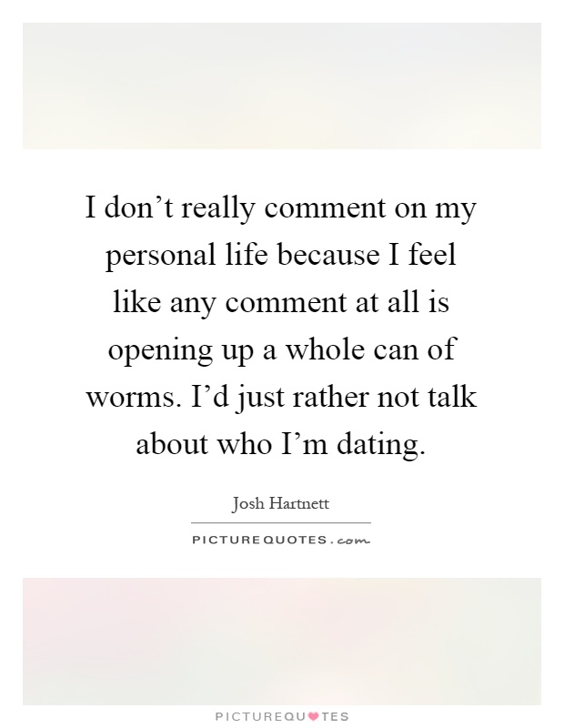 I don't really comment on my personal life because I feel like any comment at all is opening up a whole can of worms. I'd just rather not talk about who I'm dating Picture Quote #1