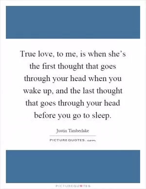 True love, to me, is when she’s the first thought that goes through your head when you wake up, and the last thought that goes through your head before you go to sleep Picture Quote #1