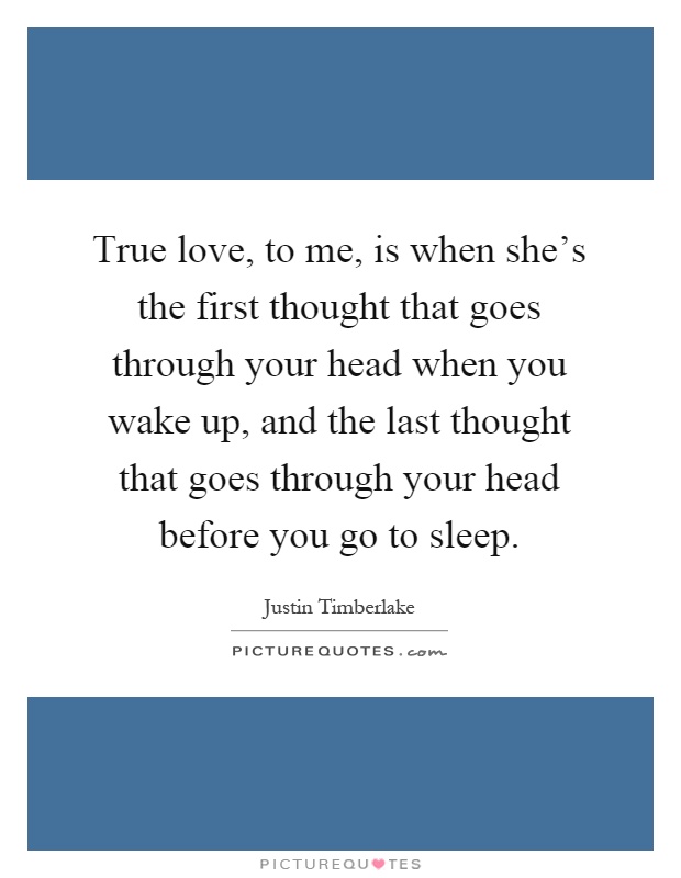True love, to me, is when she's the first thought that goes through your head when you wake up, and the last thought that goes through your head before you go to sleep Picture Quote #1