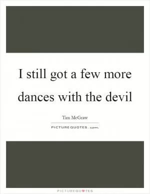 I still got a few more dances with the devil Picture Quote #1
