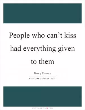 People who can’t kiss had everything given to them Picture Quote #1