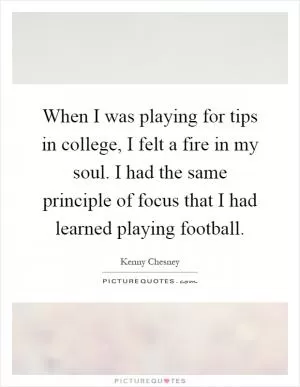 When I was playing for tips in college, I felt a fire in my soul. I had the same principle of focus that I had learned playing football Picture Quote #1