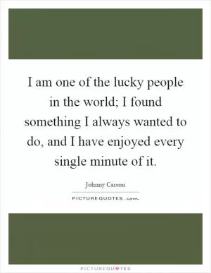 I am one of the lucky people in the world; I found something I always wanted to do, and I have enjoyed every single minute of it Picture Quote #1