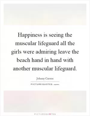Happiness is seeing the muscular lifeguard all the girls were admiring leave the beach hand in hand with another muscular lifeguard Picture Quote #1