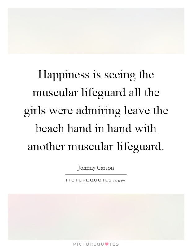 Happiness is seeing the muscular lifeguard all the girls were admiring leave the beach hand in hand with another muscular lifeguard Picture Quote #1