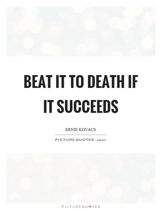 Beat it to death if it succeeds Picture Quote #1