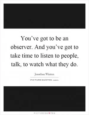 You’ve got to be an observer. And you’ve got to take time to listen to people, talk, to watch what they do Picture Quote #1