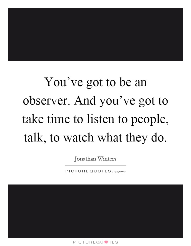 You've got to be an observer. And you've got to take time to listen to people, talk, to watch what they do Picture Quote #1