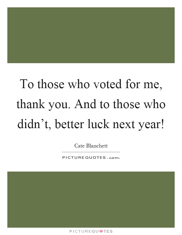 To those who voted for me, thank you. And to those who didn't, better luck next year! Picture Quote #1