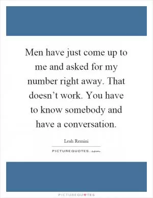Men have just come up to me and asked for my number right away. That doesn’t work. You have to know somebody and have a conversation Picture Quote #1